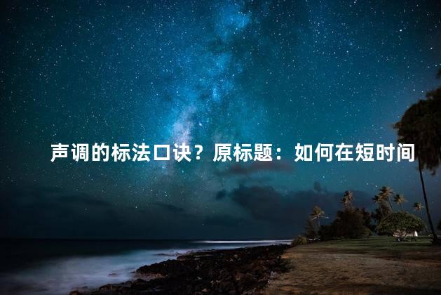 声调的标法口诀？原标题：如何在短时间内提高英语口语能力？新标题：快速提升英语口语能力的奇招