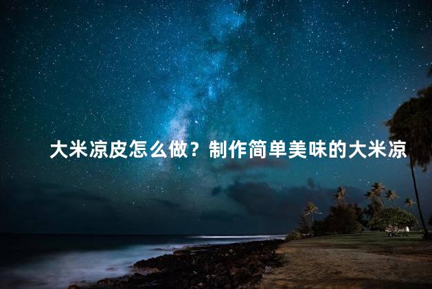 大米凉皮怎么做？制作简单美味的大米凉皮，轻松学习飞凡大米凉皮做法