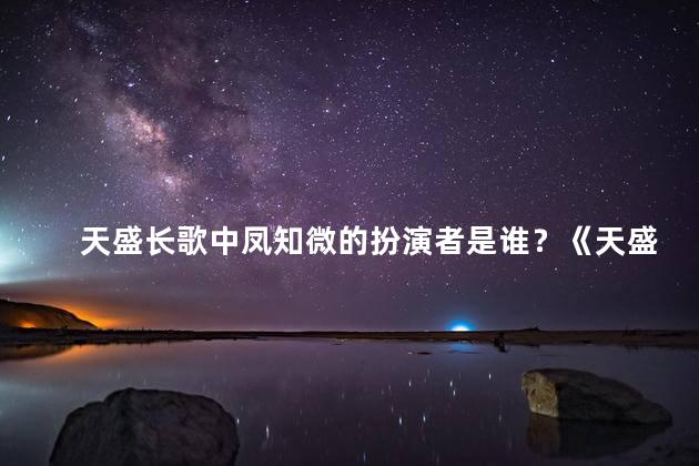 天盛长歌中凤知微的扮演者是谁？《天盛长歌》中凤知微的扮演者是谁？