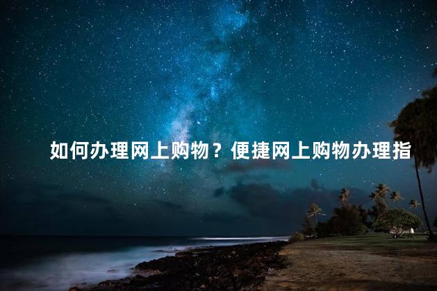 如何办理网上购物？便捷网上购物办理指南