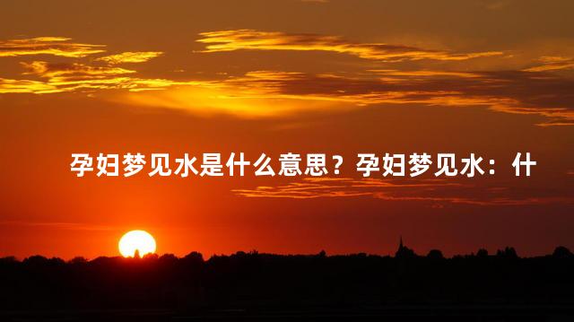 孕妇梦见水是什么意思？孕妇梦见水：什么寓意？