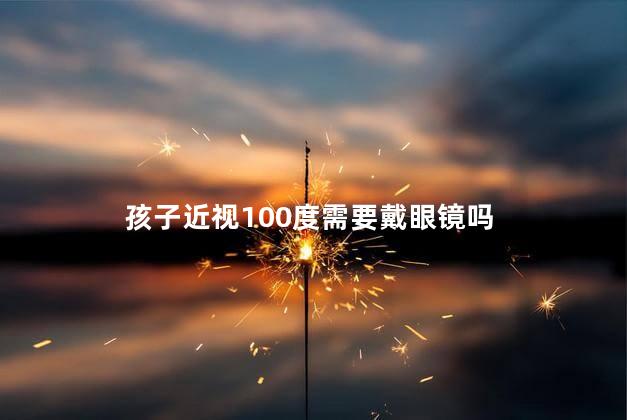 孩子近视100度需要戴眼镜吗