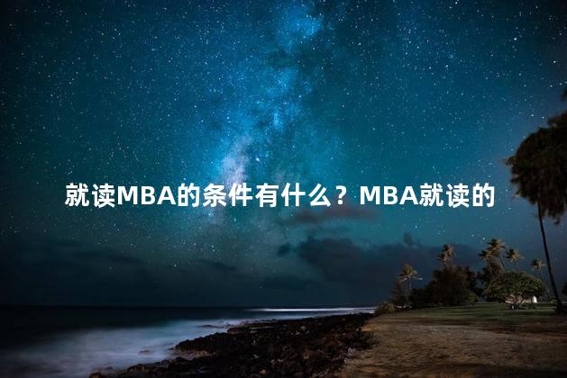 就读MBA的条件有什么？MBA就读的基本条件有哪些