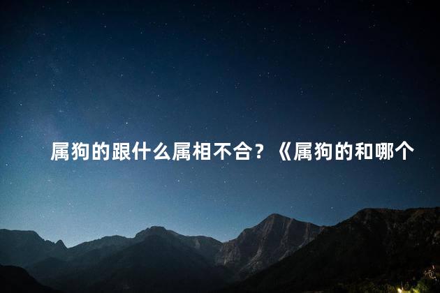 属狗的跟什么属相不合？《属狗的和哪个属相不合揭秘不合适的组合》