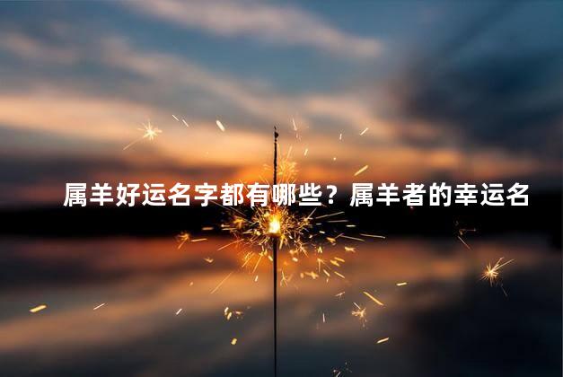 属羊好运名字都有哪些？属羊者的幸运名字——解析名字吉祥寓意，不超35字