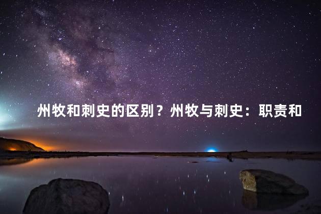 州牧和刺史的区别？州牧与刺史：职责和权力的较为简要比较