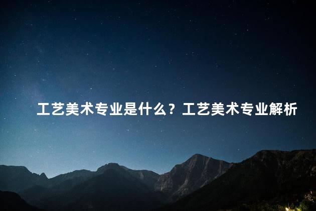 工艺美术专业是什么？工艺美术专业解析：探索创造艺术与实用的完美结合