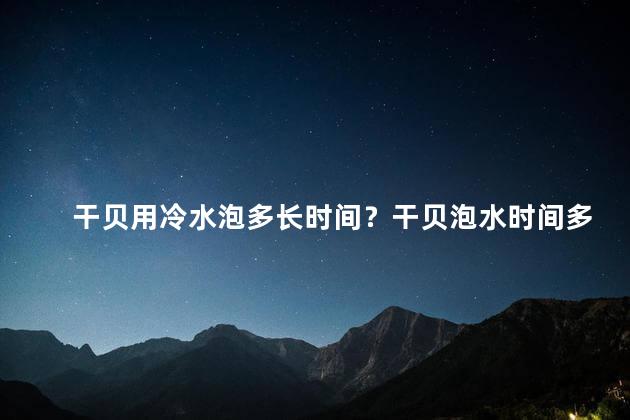 干贝用冷水泡多长时间？干贝泡水时间多久合适