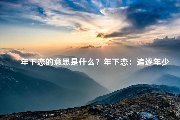 年下恋的意思是什么？年下恋：追逐年少爱情