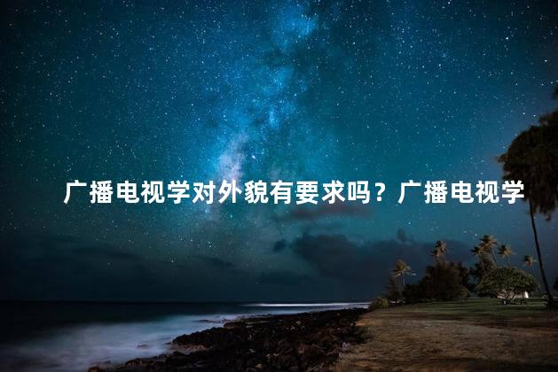 广播电视学对外貌有要求吗？广播电视学是否有外貌限制？