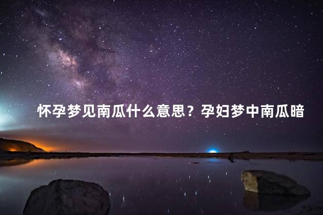 怀孕梦见南瓜什么意思？孕妇梦中南瓜暗示了什么？