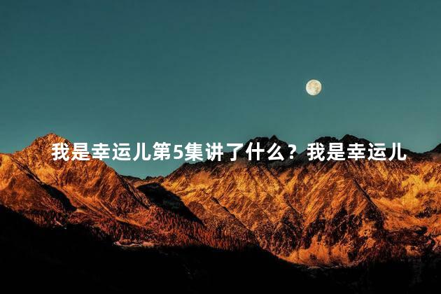 我是幸运儿第5集讲了什么？我是幸运儿第5集概要分享