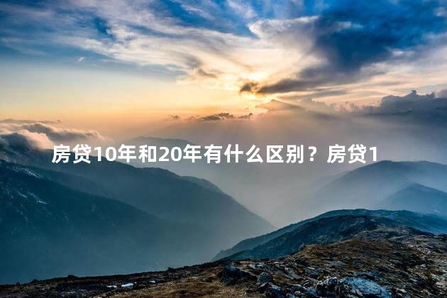 房贷10年和20年有什么区别？房贷10年与20年有何不同