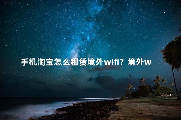 手机淘宝怎么租赁境外wifi？境外wifi如何在手机淘宝上租赁