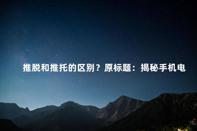 推脱和推托的区别？原标题：揭秘手机电池寿命：推脱与推托是有差别的新标题：手机电池寿命揭秘：推脱与推托有何不同