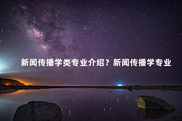 新闻传播学类专业介绍？新闻传播学专业：揭露真相与塑造舆论