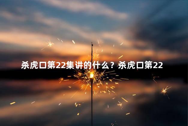 杀虎口第22集讲的什么？杀虎口第22集剧情梗概：揭露真相