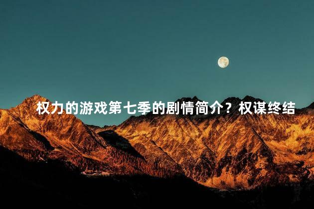 权力的游戏第七季的剧情简介？权谋终结之战：《权力的游戏》第七季剧情揭晓