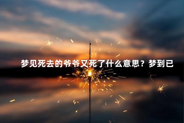 梦见死去的爷爷又死了什么意思？梦到已故爷爷再次离世，意味着什么？