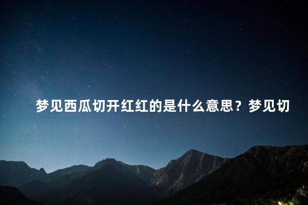 梦见西瓜切开红红的是什么意思？梦见切开红红的西瓜：解析梦境中的象征意义