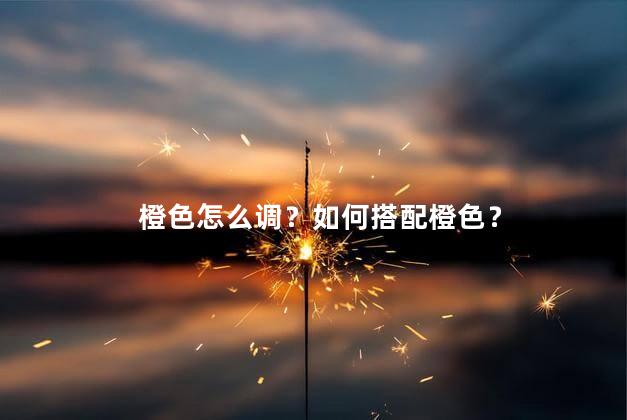 橙色怎么调？如何搭配橙色？