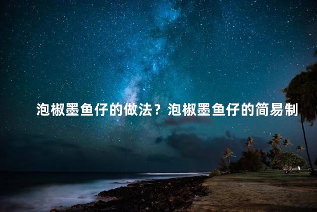 泡椒墨鱼仔的做法？泡椒墨鱼仔的简易制作方法