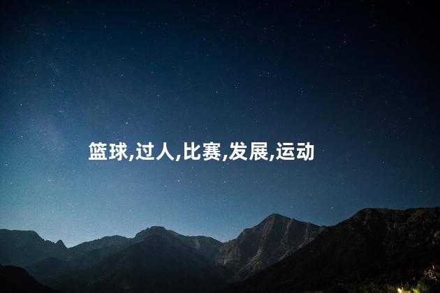 篮球过人招式有哪些？篮球技巧大揭秘：过人招式解析